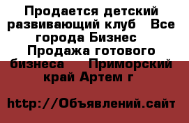 Продается детский развивающий клуб - Все города Бизнес » Продажа готового бизнеса   . Приморский край,Артем г.